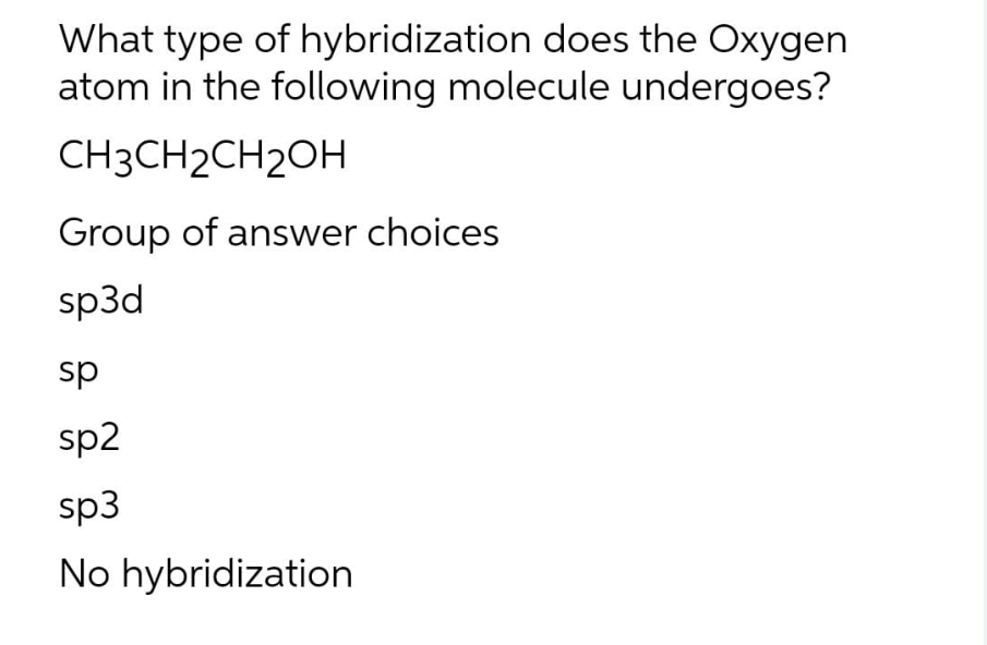 What type of hybridization does the Oxygen
atom in the following molecule undergoes?
CH3CH2CH₂OH
Group of answer choices
sp3d
sp
sp2
sp3
No hybridization