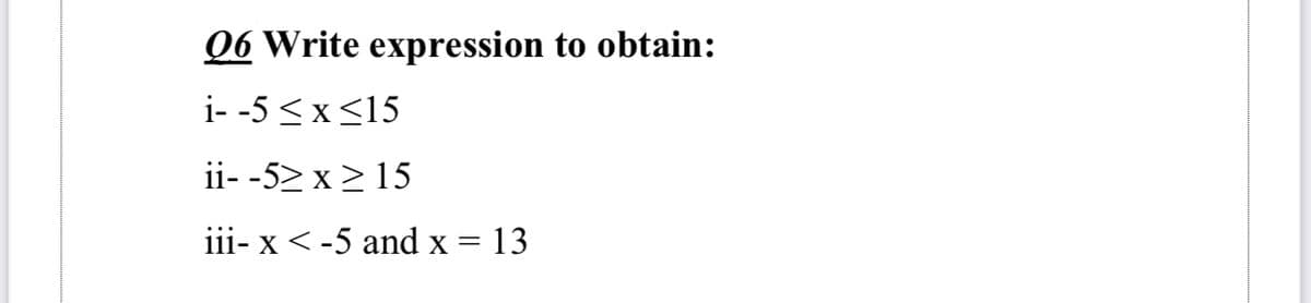 06 Write expression to obtain:
i- -5 <x<15
ii- -52 x> 15
iii- x <-5 and x = 13
