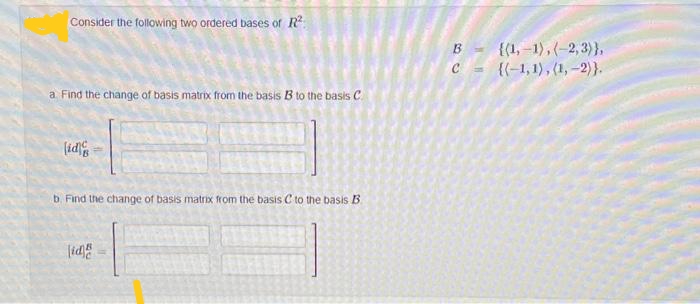 Consider the following two ordered bases of R
B - {(1, -1),(-2, 3)},
{(-1,1), (1, –2)}.
a Find the change of basis matrix from the basis B to the basis C.
(id
b. Find the change of basis matrix from the basis C to the basis B
|id
