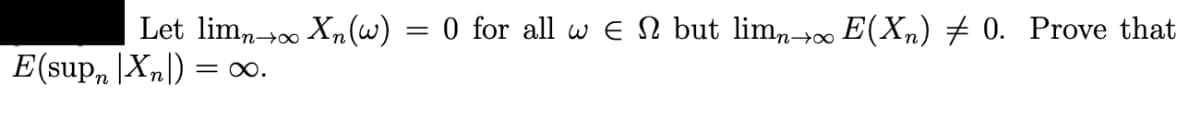 Let lim,00 Xn (w) = 0 for all w E N but limn∞ E(Xn) # 0. Prove that
E(sup, |Xn|) = ∞.
