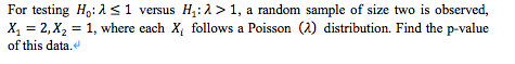 For testing H,: is1 versus H,:1>1, a random sample of size two is observed,
X, = 2,X, = 1, where each X, follows a Poisson (2) distribution. Find the p-value
of this data.e
