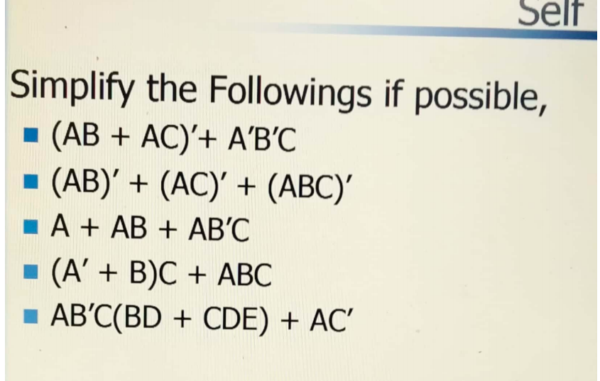 Self
Simplify the Followings if possible,
(AB + AC)'+ A'B'C
(AB)' + (AC)' + (ABC)'
1 A + AB + AB'C
(A' + B)C + ABC
1 AB'C(BD + CDE) + AC'
