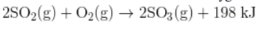 2SO2(g) + O2(g) → 2SO3 (g) + 198 kJ
