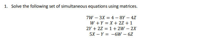 1. Solve the following set of simultaneous equations using matrices.
7W – 3X = 4 – 8Y – 4Z
W + Y = X + 2Z +1
2Y + 2Z = 1+ 2W – 2X
5X — Ү —D —6W — 6Z
