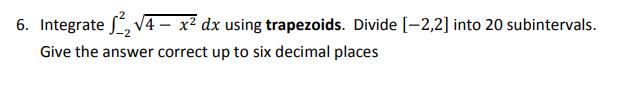 6. Integrate S, V4 – x² dx using trapezoids. Divide [-2,2] into 20 subintervals.
Give the answer correct up to six decimal places
