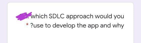 which SDLC approach would you
?use to develop the app and why
