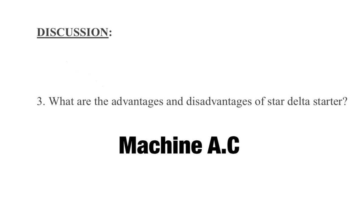 DISCUSSION:
3. What are the advantages and disadvantages of star delta starter?
Machine A.C
