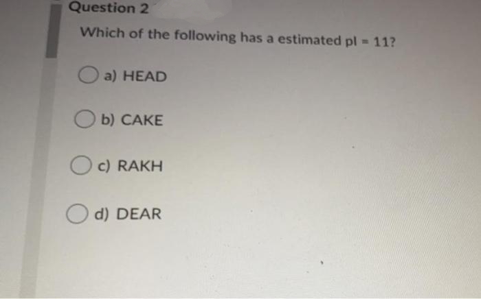 Question 2
Which of the following has a estimated pl 11?
a) HEAD
O b) CAKE
O c) RAKH
d) DEAR
