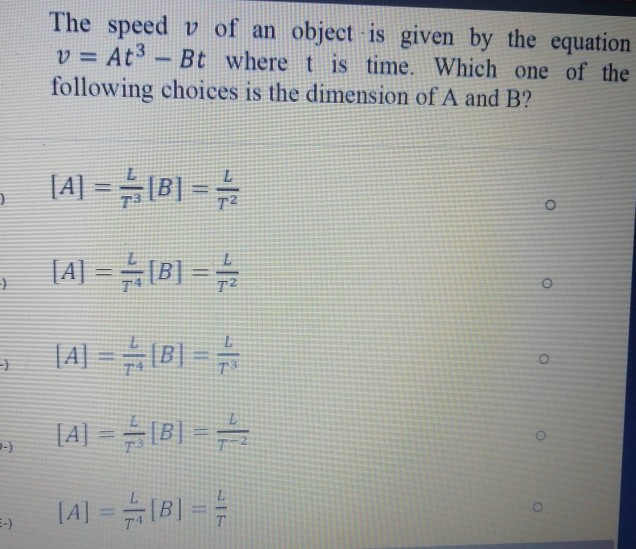 The speed v of an object is given by the equation
v = At3
following choices is the dimension of A and B?
-Bt where t is time. Which one of the
%3D
