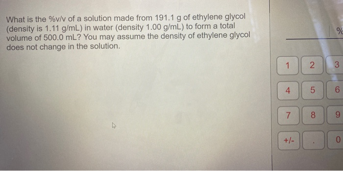 What is the %v/v of a solution made from 191.1 g of ethylene glycol
(density is 1.11 g/mL) in water (density 1.00 g/mL) to form a total
volume of 500.0 mL? You may assume the density of ethylene glycol
does not change in the solution.
