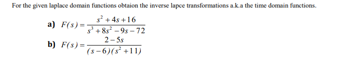 For the given laplace domain functions obtaion the inverse lapce transformations a.k.a the time domain functions.
s + 4s +16
a) F(s)=
s' + 8s? – 9s – 72
2- 5s
b) F(s)=-
(s - 6)(s² +11)
