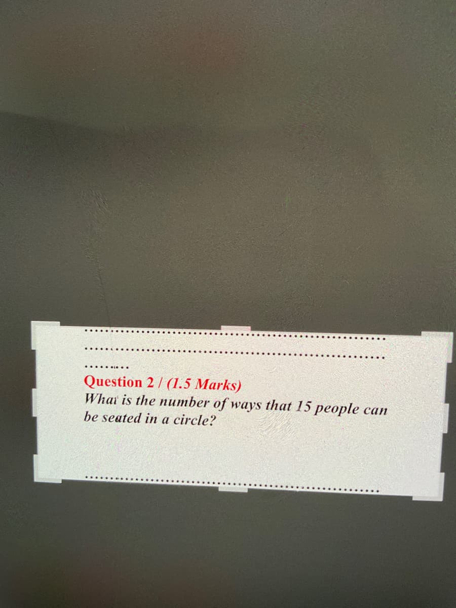 Question 2 / (1.5 Marks)
Whai is the number of ways that 15 people can
be seated in a circle?
