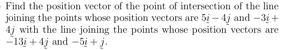 Find the position vector of the point of intersection of the line
joining the points whose position vectors are 5i – 4j and -3i +
4j with the line joining the points whose position vectors are
-13i + 4j and – 5i + j.
|
