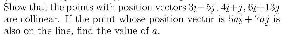 Show that the points with position vectors 3i- 5j, 4i+j, 6¿+13j
are collinear. If the point whose position vector is 5ai + 7aj is
also on the line, find the value of a.
