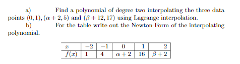 a)
points (0, 1), (a + 2,5) and (B+ 12, 17) using Lagrange interpolation.
b)
рolynomial.
Find a polynomial of degree two interpolating the three data
For the table write out the Newton-Form of the interpolating
-2
1
1
2
_S(x) | 1
B+2
4
a+2
16
