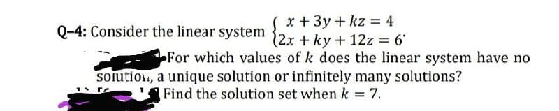 x + 3y + kz = 4
0-4: Consider the linear system {2x + ky + 12z 6
For which values of k does the linear system have no
solution., a unique solution or infinitely many solutions?
Find the solution set when k = 7.
