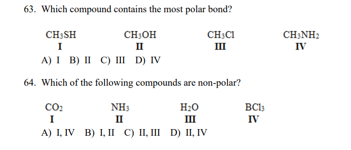 63. Which compound contains the most polar bond?
CH;SH
CH;OH
CH;C1
II
CH3NH2
I
II
IV
А) I B) II C) II D) IV
64. Which of the following compounds are non-polar?
CO2
NH3
H20
BC13
I
II
III
IV
А) І, IV B) І, I С) I, Ш D) II, IV

