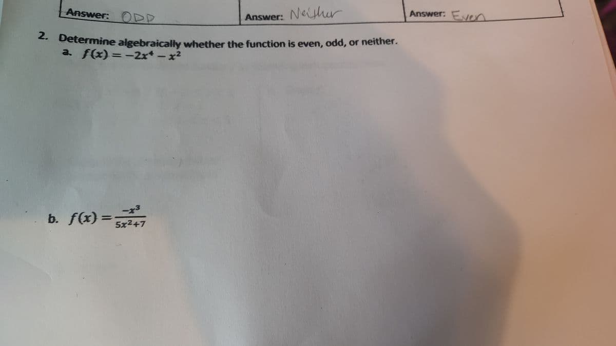 Answer: ODD
Answer: Nlher
Answer: Even
- betermine algebraically whether the function is even, odd, or neither.
a. f(x)= -2x* – x²
-x3
b. f(x)=3x247
%3D
5x2+7
2.
