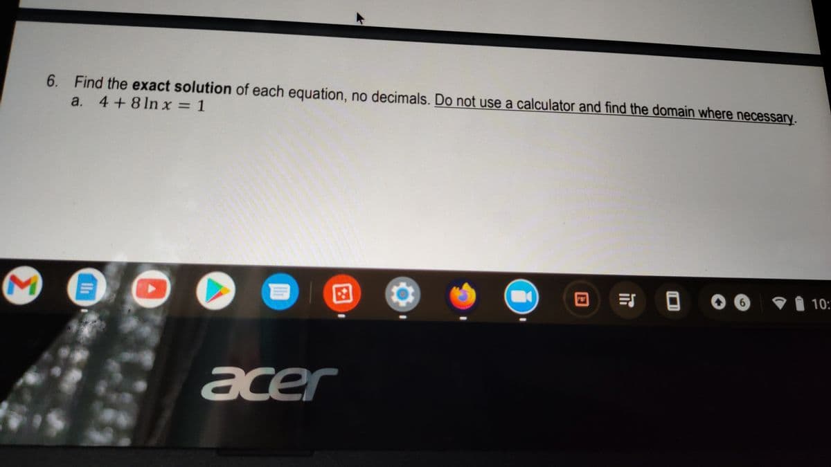 6. Find the exact solution of each equation, no decimals. Do not use a calculator and find the domain where necessary.
a. 4 + 8 In x = 1
回 00
10:
acer
