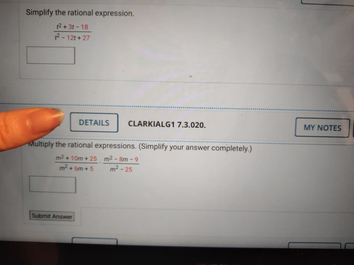 Simplify the rational expression.
t2 + 3t - 18
2-12t + 27
DETAILS
CLARKIALG1 7.3.020.
MY NOTES
Multiply the rational expressions. (Simplify your answer completely.)
m2 + 10m + 25 m2 - 8m - 9
m2 - 25
m2 + 6m +5
Submit Answer
