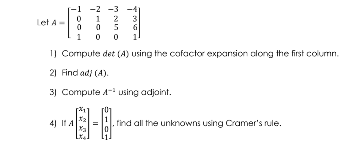 1
-2
-3
-47
1
3
6.
Let A =
1
1
1) Compute det (A) using the cofactor expansion along the first column.
2) Find adj (A).
3) Compute A-1 using adjoint.
X17
X2
4) If A
X3
find all the unknowns using Cramer's rule.
Lx4.
