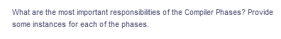What are the most important responsibilities of the Compiler Phases? Provide
some instances for each of the phases.