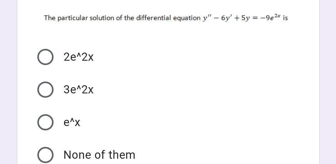 The particular solution of the differential equation y" – 6y' + 5y = -9e2* is
2e^2x
Зе^2x
e^x
None of them
