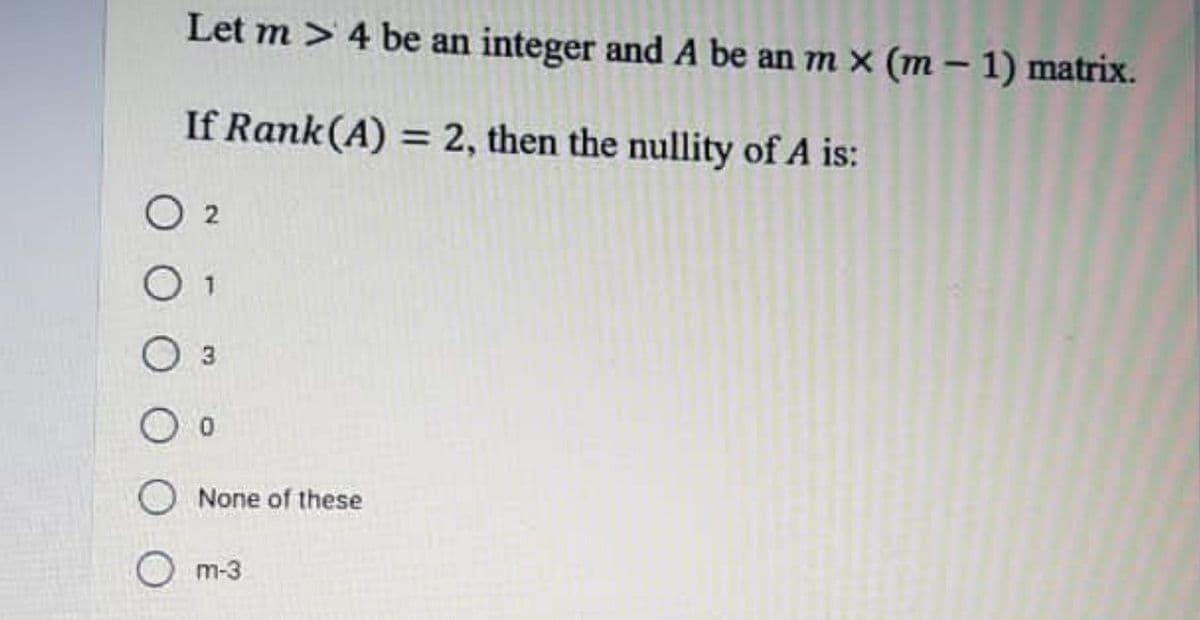 Let m > 4 be an integer and A be an m x (m – 1) matrix.
If Rank(A) = 2, then the nullity of A is:
O 2
O 1
O 3
O o
O None of these
O m-3
