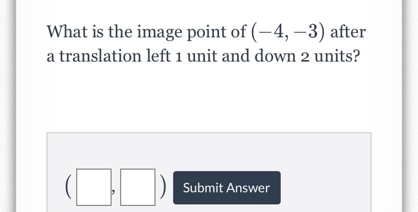 What is the image point of (-4, –-3) after
a translation left 1 unit and down 2 units?
Submit Answer
