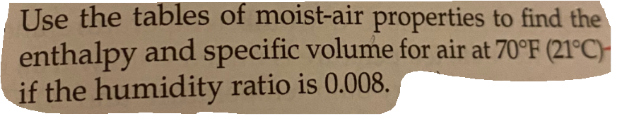Use the tables of moist-air properties to find the
enthalpy and specific volume for air at 70°F (21°C)-
if the humidity ratio is 0.008.
