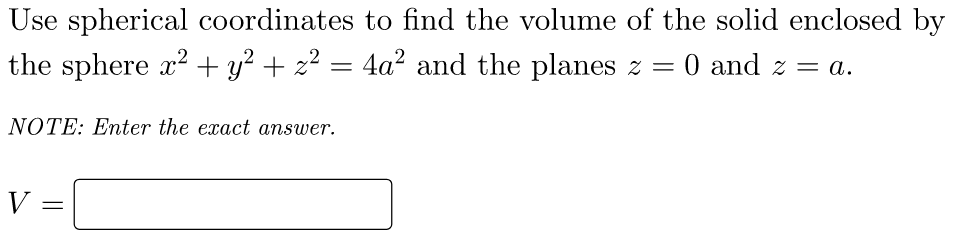 Use spherical coordinates to find the volume of the solid enclosed by
the sphere x? + y? + z² = 4a² and the planes z
O and z = a.
NOTE: Enter the exact answer.
V =
