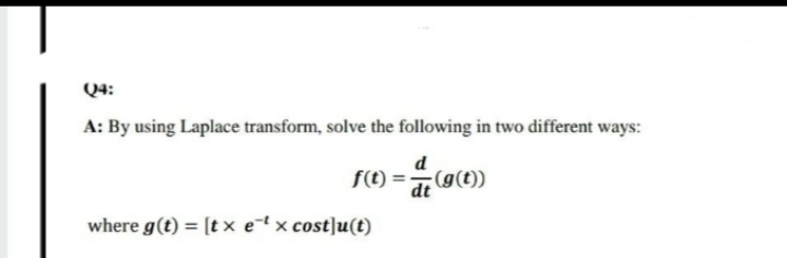 Q4:
A: By using Laplace transform, solve the following in two different ways:
d
f(t) = dt
(1)6)P.
where g(t) = [t x etx cost]u(t)

