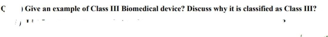 )Give an
example of Class III Biomedical device? Discuss why it is classified as Class III?
