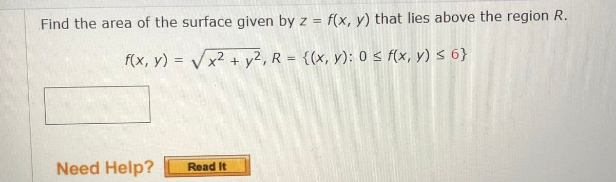 Find the area of the surface given by z = f(x, y) that lies above the region R.
2
f(x, y) =
x² + y², R = {(x, y): 0 ≤ f(x, y) ≤ 6}
Need Help?
Read It