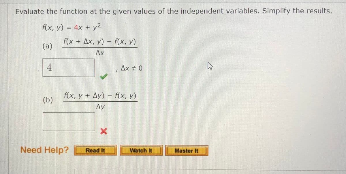 Evaluate the function at the given values of the independent variables. Simplify the results.
f(x, y) = 4x + y²
(a)
4
(b)
f(x + Ax, y) = f(x, y)
Ax
f(x, y + Ay) - f(x, y)
Ay
Need Help?
Ax = 0
Read It
Watch It
Master It
4