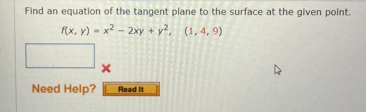 Find an equation of the tangent plane to the surface at the given point.
2
f(x, y) = x² - 2xy + y2, (1, 4, 9)
X
Need Help? Read It
K
