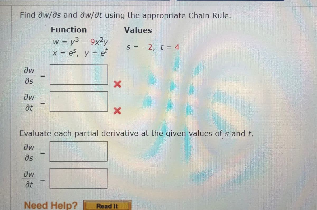 Find aw/as and aw/ot using the appropriate Chain Rule.
Function
Values
w = y³ - 9x²y
x = es, y = et
ow
əs
Ow
at
||
aw
at
X >
x
Evaluate each partial derivative at the given values of s and t.
aw
əs
S = -2, t = 4
Need Help? Read It