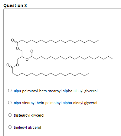Question 8
alpa-palmitoyl-beta-stearoyl-alpha-oleoyl glycerol
alpa-stearoyl-beta-palmotoyl-alpha-oleoyl glycerol
tristearoyl glycerol
trioleoyl glycerol
