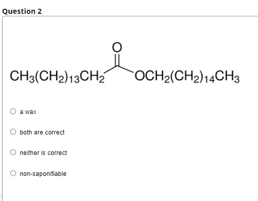 Question 2
CH3(CH2)13CH2
OCH2(CH2)14CH3
a wax
both are correct
neither is correct
non-saponifiable
