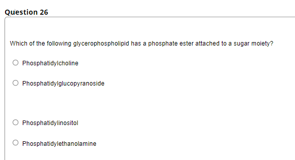 Question 26
Which of the following glycerophospholipid has a phosphate ester attached to a sugar moiety?
O Phosphatidylcholine
O Phosphatidylglucopyranoside
Phosphatidylinositol
O Phosphatidylethanolamine
