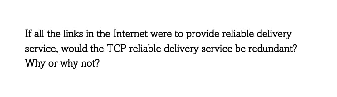 If all the links in the Internet were to provide reliable delivery
service, would the TCP reliable delivery service be redundant?
Why or why not?