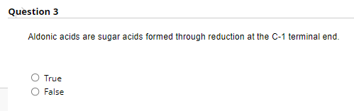 Question 3
Aldonic acids are sugar acids formed through reduction at the C-1 terminal end.
True
False
