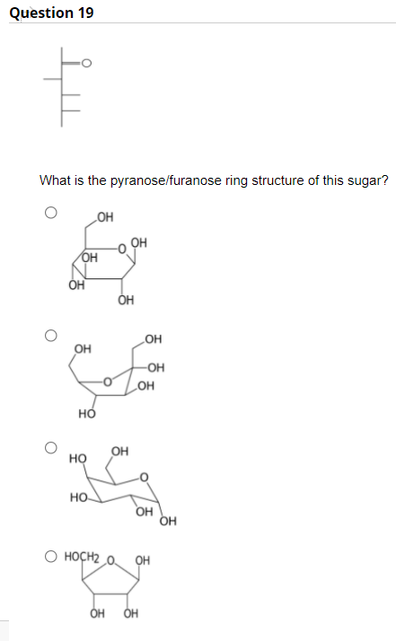 Question 19
What is the pyranose/furanose ring structure of this sugar?
„OH
OH
OH
ÓH
LOH
OH
-OH
LOH
но
OH
но
но-
он
он
O HOÇH2 0 ỌH

