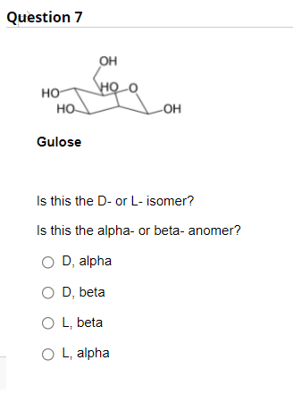 Question 7
OH
но
HỌ_O
но
LOH
Gulose
Is this the D- or L- isomer?
Is this the alpha- or beta- anomer?
O D, alpha
O D, beta
O L, beta
O L, alpha
