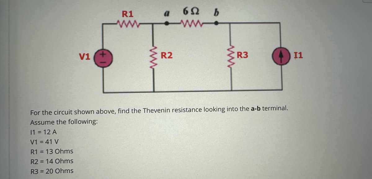V1
R1 13 Ohms
R2 = 14 Ohms
R3 = 20 Ohms
R1
www
R2
652 b
R3
For the circuit shown above, find the Thevenin resistance looking into the a-b terminal.
Assume the following:
11 = 12 A
V1 = 41 V
I1