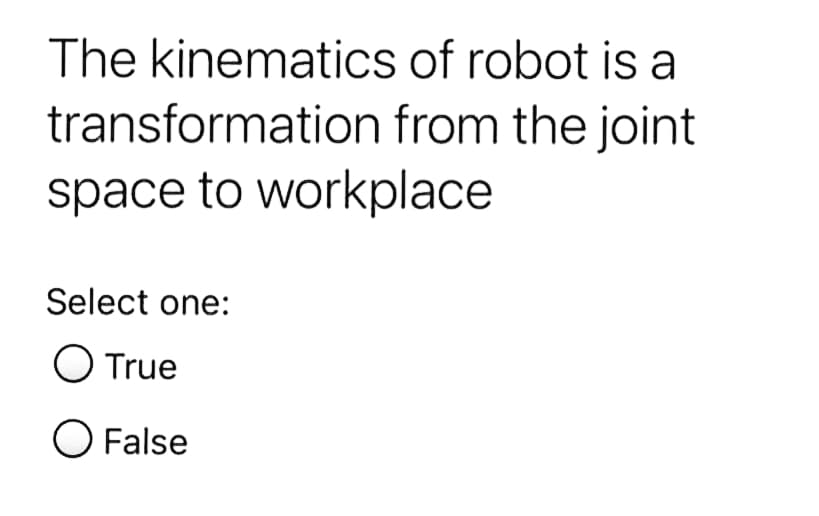 The kinematics of robot is a
transformation from the joint
space to workplace
Select one:
O True
O False
