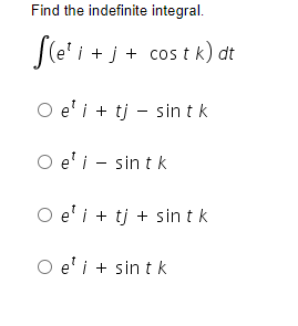 Find the indefinite integral.
f(e¹ i + j + costk) dt
O e¹i + tj sint k
O e¹i - sintk
O ei + tj + sint k
O e¹i + sint k