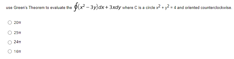 f(x² − 3y) dx + 3xdy where C is a circle x² + y² = 4 and oriented counterclockwise
use Green's Theorem to evaluate the =
20TT
25TT
24TT
16TT