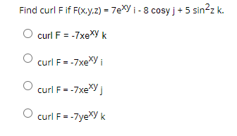 Find curl F if F(x,y,z) = 7exy i-8 cosy j +5 sin²z k.
curl F = -7xexy k
curl F = -7xexy i
curl F = -7xexy j
curl F = -7yexy k