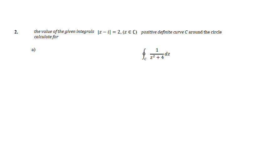 the value of the given integrals |z – i| = 2, (z € C) positive definite curve C around the circle
calculate for
2.
a)
dz
z2 +4
